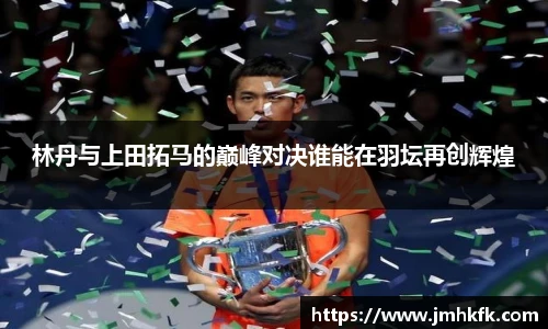 林丹与上田拓马的巅峰对决谁能在羽坛再创辉煌