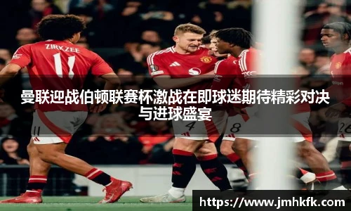 曼联迎战伯顿联赛杯激战在即球迷期待精彩对决与进球盛宴