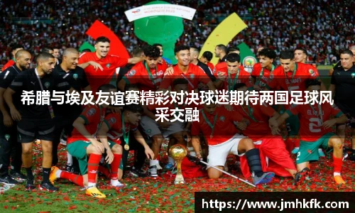 希腊与埃及友谊赛精彩对决球迷期待两国足球风采交融