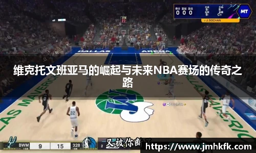 维克托文班亚马的崛起与未来NBA赛场的传奇之路
