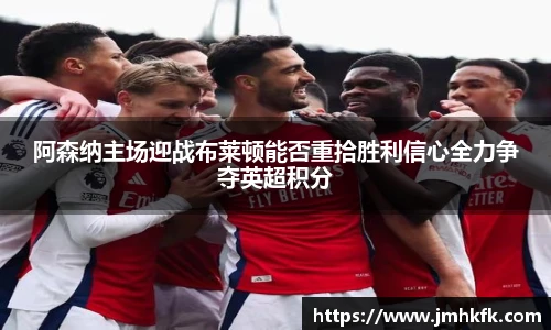 阿森纳主场迎战布莱顿能否重拾胜利信心全力争夺英超积分