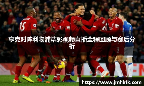 亨克对阵利物浦精彩视频直播全程回顾与赛后分析