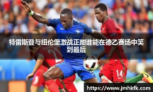 特雷斯登与纽伦堡激战正酣谁能在德乙赛场中笑到最后